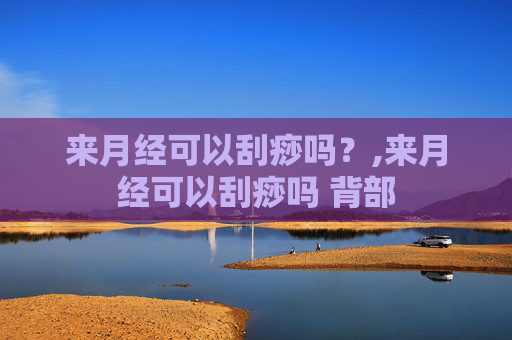 来月经可以刮痧吗？,来月经可以刮痧吗 背部