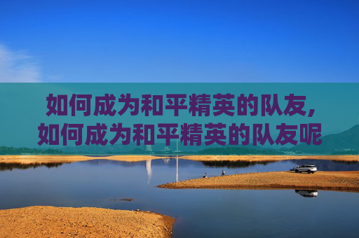 如何成为和平精英的队友,如何成为和平精英的队友呢