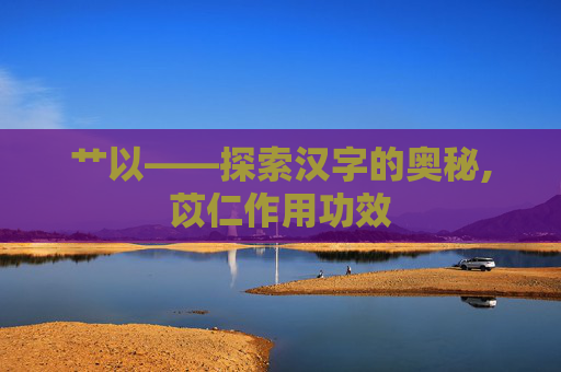 艹以——探索汉字的奥秘,苡仁作用功效