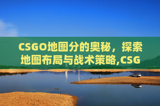 CSGO地图分的奥秘，探索地图布局与战术策略,CSGO地图种类