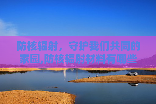 防核辐射，守护我们共同的家园,防核辐射材料有哪些