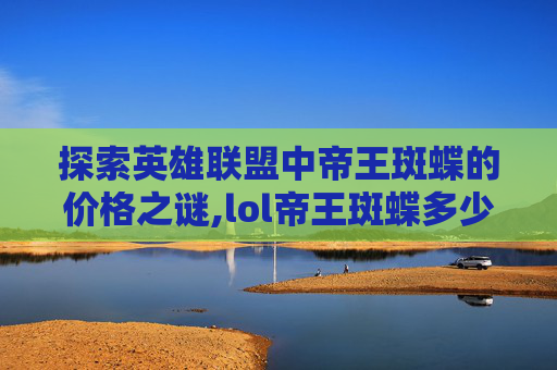 探索英雄联盟中帝王斑蝶的价格之谜,lol帝王斑蝶多少钱能抽到