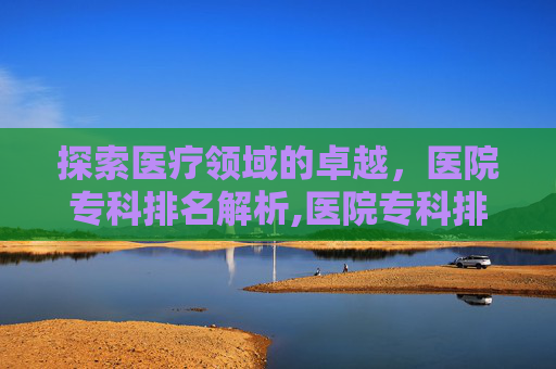 探索医疗领域的卓越，医院专科排名解析,医院专科排名复旦榜