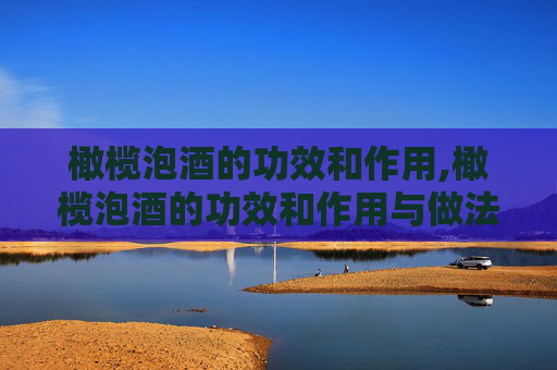 橄榄泡酒的功效和作用,橄榄泡酒的功效和作用与做法