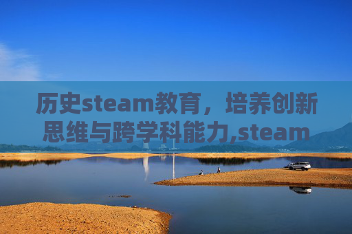 历史steam教育，培养创新思维与跨学科能力,steam教育例子