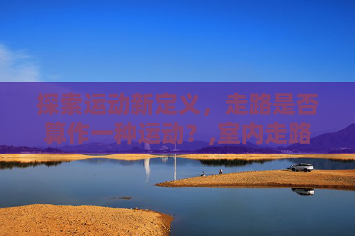 探索运动新定义，走路是否算作一种运动？,室内走路算运动吗