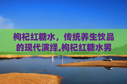 枸杞红糖水，传统养生饮品的现代演绎,枸杞红糖水男人能喝吗