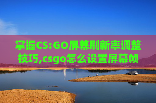 掌握CS:GO屏幕刷新率调整技巧,csgo怎么设置屏幕帧数
