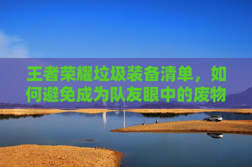 王者荣耀垃圾装备清单，如何避免成为队友眼中的废物,王者荣耀最垃圾的装备