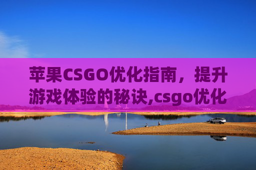 苹果CSGO优化指南，提升游戏体验的秘诀,csgo优化帧数的指令是什么