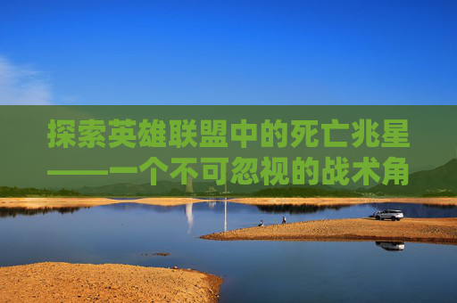 探索英雄联盟中的死亡兆星——一个不可忽视的战术角色,英雄联盟死兆星系列