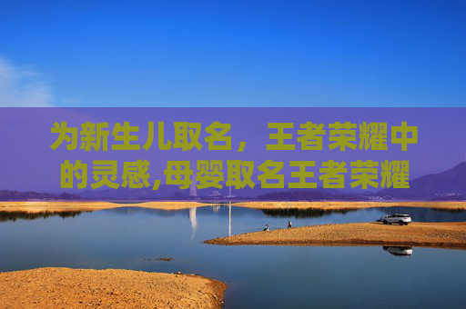 为新生儿取名，王者荣耀中的灵感,母婴取名王者荣耀名字