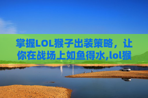 掌握LOL猴子出装策略，让你在战场上如鱼得水,lol猴子出装顺序最强