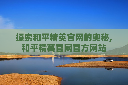 探索和平精英官网的奥秘,和平精英官网官方网站