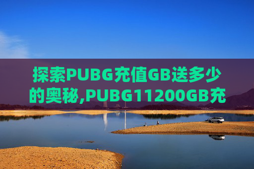 探索PUBG充值GB送多少的奥秘,PUBG11200GB充值