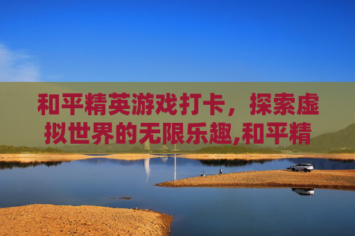 和平精英游戏打卡，探索虚拟世界的无限乐趣,和平精英游戏打卡点