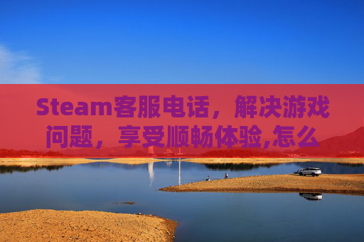 Steam客服电话，解决游戏问题，享受顺畅体验,怎么联系steam人工