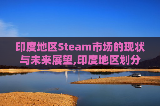 印度地区Steam市场的现状与未来展望,印度地区划分