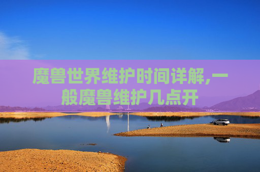 魔兽世界维护时间详解,一般魔兽维护几点开