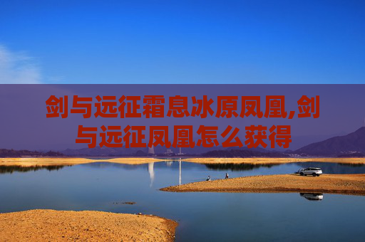 剑与远征霜息冰原凤凰,剑与远征凤凰怎么获得