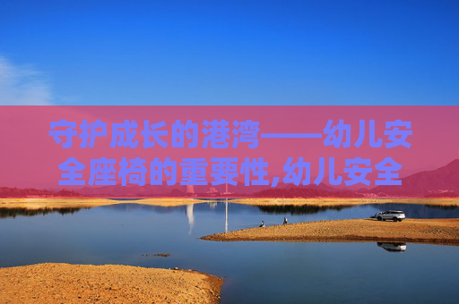 守护成长的港湾——幼儿安全座椅的重要性,幼儿安全座椅安装视频