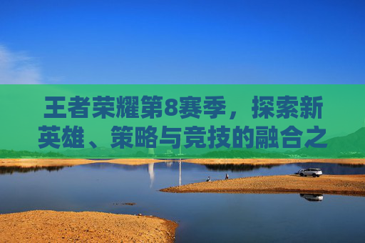 王者荣耀第8赛季，探索新英雄、策略与竞技的融合之旅,王者荣耀第八赛季