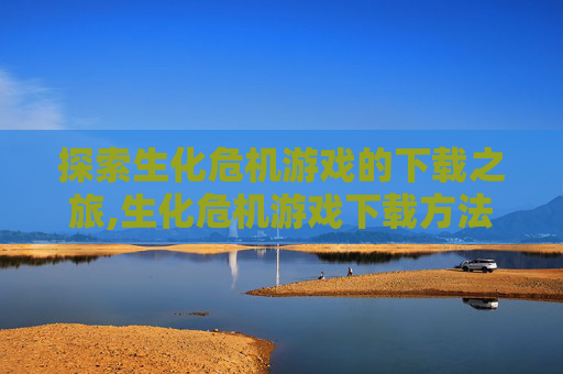 探索生化危机游戏的下载之旅,生化危机游戏下载方法