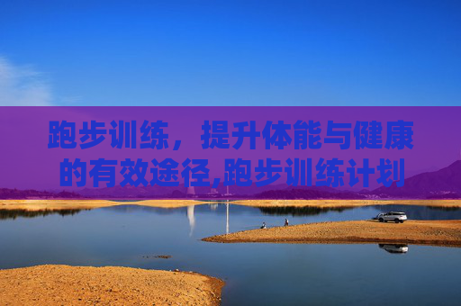 跑步训练，提升体能与健康的有效途径,跑步训练计划