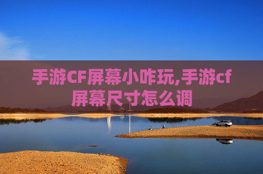 手游CF屏幕小咋玩,手游cf屏幕尺寸怎么调