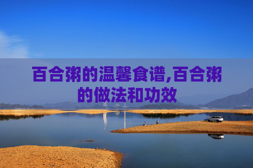 百合粥的温馨食谱,百合粥的做法和功效