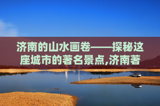 济南的山水画卷——探秘这座城市的著名景点,济南著名景点推荐