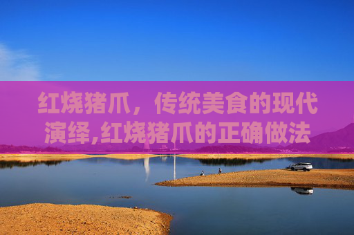 红烧猪爪，传统美食的现代演绎,红烧猪爪的正确做法