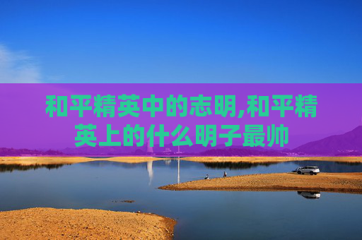 和平精英中的志明,和平精英上的什么明子最帅