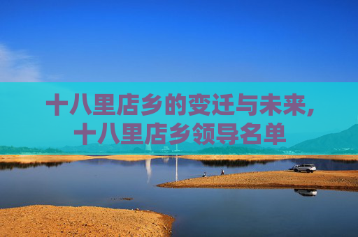 十八里店乡的变迁与未来,十八里店乡领导名单