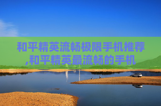 和平精英流畅极限手机推荐,和平精英最流畅的手机