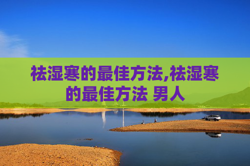 祛湿寒的最佳方法,祛湿寒的最佳方法 男人