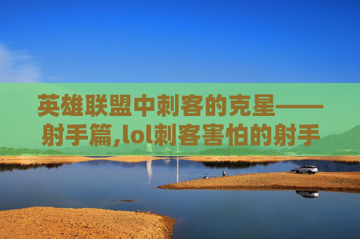 英雄联盟中刺客的克星——射手篇,lol刺客害怕的射手英雄