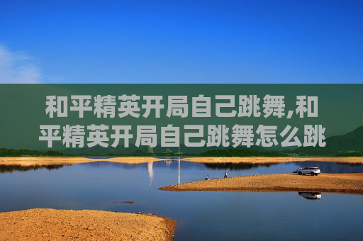 和平精英开局自己跳舞,和平精英开局自己跳舞怎么跳