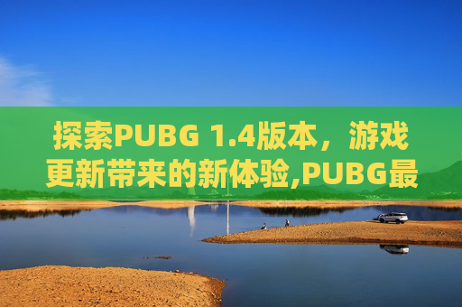 探索PUBG 1.4版本，游戏更新带来的新体验,PUBG最新款版本