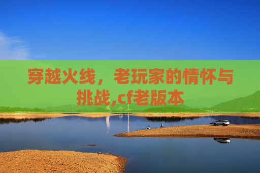 穿越火线，老玩家的情怀与挑战,cf老版本