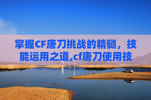 掌握CF唐刀挑战的精髓，技能运用之道,cf唐刀使用技巧