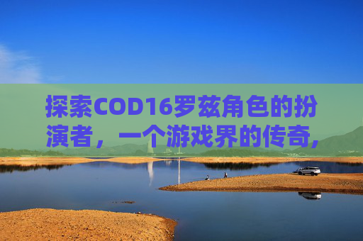 探索COD16罗兹角色的扮演者，一个游戏界的传奇,cod罗兹图片