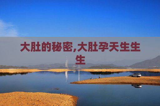 大肚的秘密,大肚孕天生生生