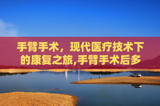 手臂手术，现代医疗技术下的康复之旅,手臂手术后多久恢复