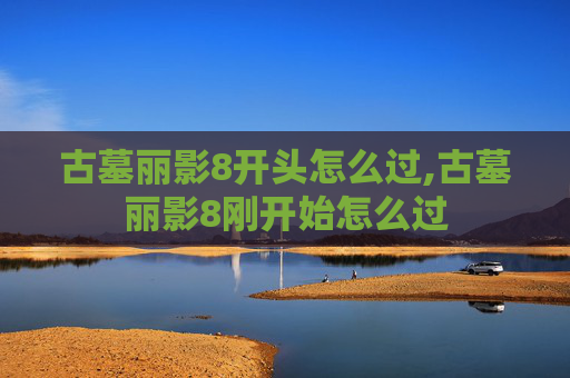 古墓丽影8开头怎么过,古墓丽影8刚开始怎么过