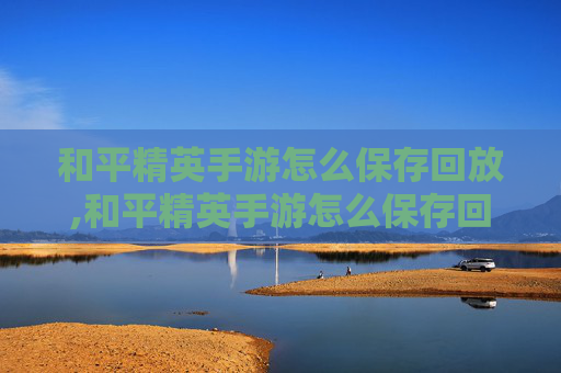 和平精英手游怎么保存回放,和平精英手游怎么保存回放录像