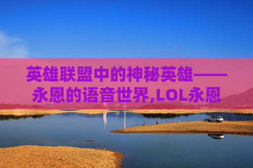 英雄联盟中的神秘英雄——永恩的语音世界,LOL永恩台词