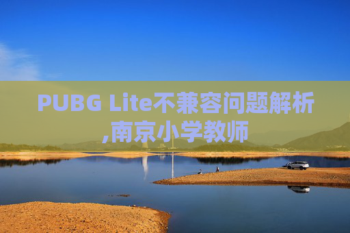 PUBG Lite不兼容问题解析,南京小学教师