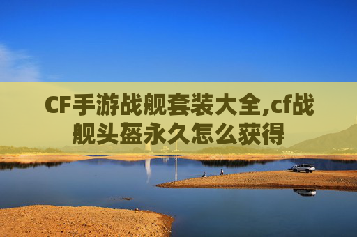 CF手游战舰套装大全,cf战舰头盔永久怎么获得