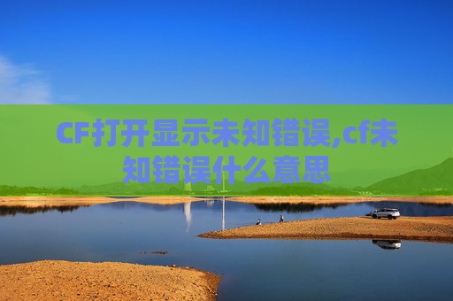 CF打开显示未知错误,cf未知错误什么意思